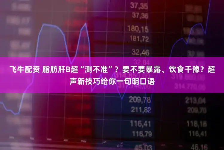 飞牛配资 脂肪肝B超“测不准”?要不要暴露、饮食干豫?超声新技巧给你一句明口语