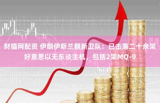 财猫网配资 伊朗伊斯兰翻新卫队：已击落二十余架好意思以无东谈主机，包括2架MQ-9