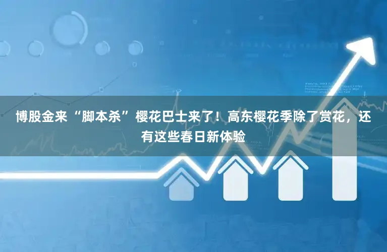 博股金来 “脚本杀” 樱花巴士来了！高东樱花季除了赏花，还有这些春日新体验
