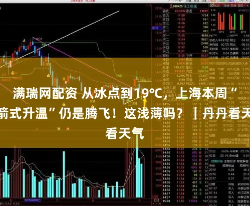 满瑞网配资 从冰点到19℃，上海本周“火箭式升温”仍是腾飞！这浅薄吗？｜丹丹看天气