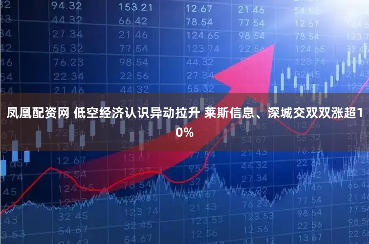 凤凰配资网 低空经济认识异动拉升 莱斯信息、深城交双双涨超10%