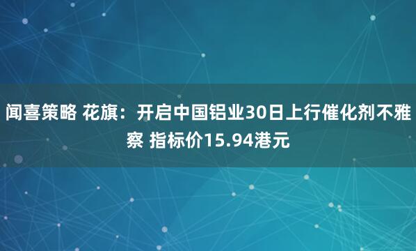 闻喜策略 花旗：开启中国铝业30日上行催化剂不雅察 指标价15.94港元