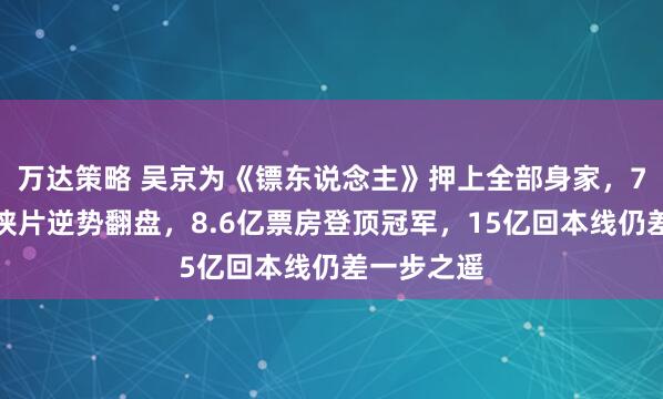 万达策略 吴京为《镖东说念主》押上全部身家，7亿资本武侠片逆势翻盘，8.6亿票房登顶冠军，15亿回本线仍差一步之遥