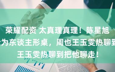 荣耀配资 太真理真理!陈星旭星光大赏沦为东谈主形桌,周也王玉雯热聊到把他聊走!