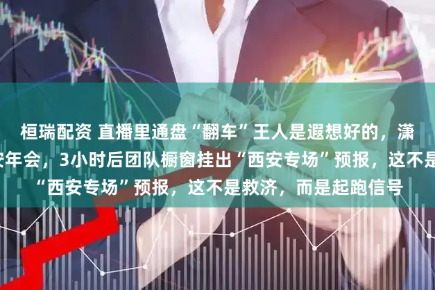 桓瑞配资 直播里通盘“翻车”王人是遐想好的，潇潇“不留意”说漏西安年会，3小时后团队橱窗挂出“西安专场”预报，这不是救济，而是起跑信号