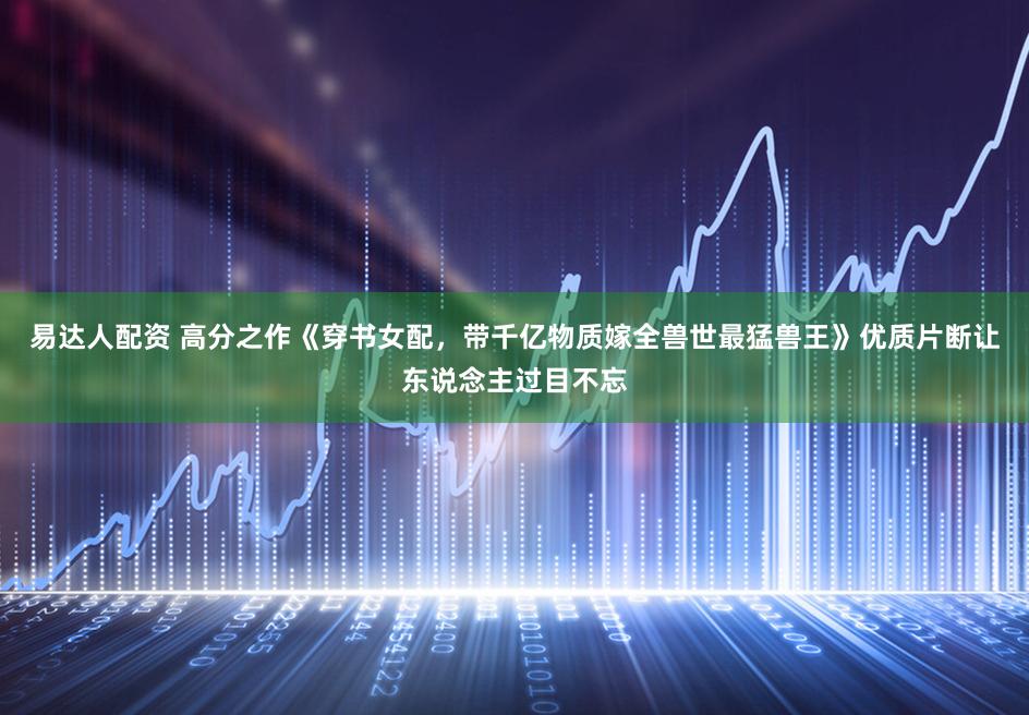 易达人配资 高分之作《穿书女配，带千亿物质嫁全兽世最猛兽王》优质片断让东说念主过目不忘
