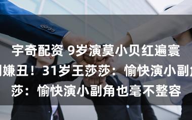 宇奇配资 9岁演莫小贝红遍寰球，却被全网嫌丑！31岁王莎莎：愉快演小副角也毫不整容
