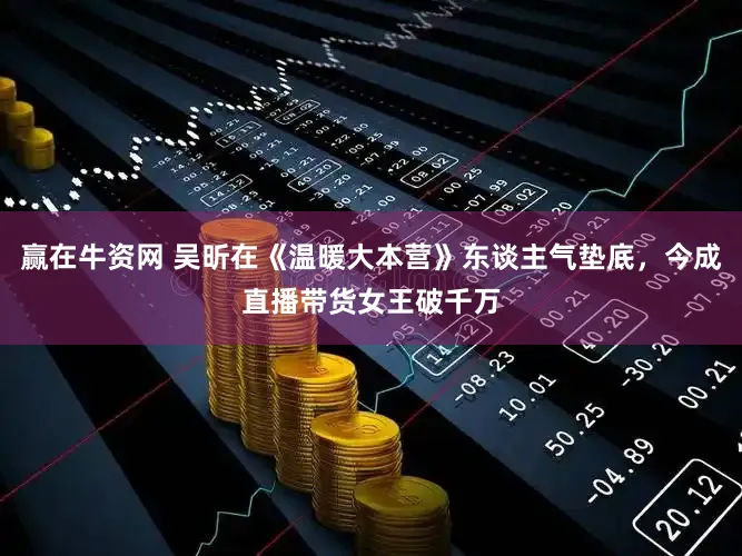 赢在牛资网 吴昕在《温暖大本营》东谈主气垫底，今成直播带货女王破千万