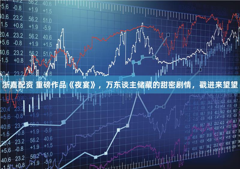 浙嘉配资 重磅作品《夜宴》，万东谈主储藏的甜密剧情，戳进来望望