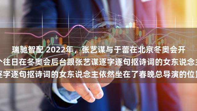瑞驰智配 2022年，张艺谋与于蕾在北京冬奥会开幕式彩排的一张留影，这个往日在冬奥会后台跟张艺谋逐字逐句抠诗词的女东说念主依然坐在了春晚总导演的位置