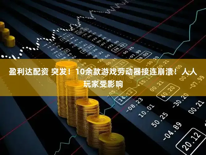 盈利达配资 突发！10余款游戏劳动器接连崩溃！人人玩家受影响