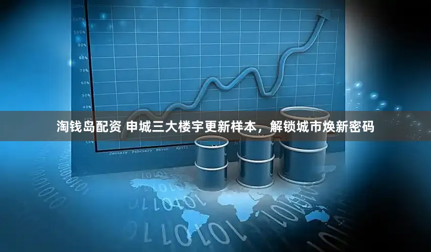 淘钱岛配资 申城三大楼宇更新样本，解锁城市焕新密码