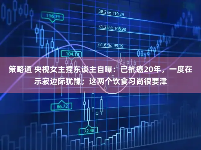 策略通 央视女主捏东谈主自曝：已抗癌20年，一度在示寂边际犹豫；这两个饮食习尚很要津