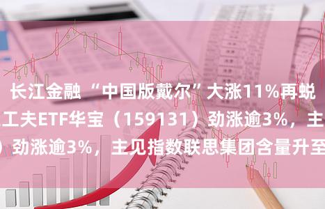 长江金融 “中国版戴尔”大涨11%再蜕变高！港股通讯息工夫ETF华宝（159131）劲涨逾3%，主见指数联思集团含量升至16%