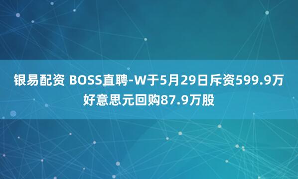 银易配资 BOSS直聘-W于5月29日斥资599.9万好意思元回购87.9万股