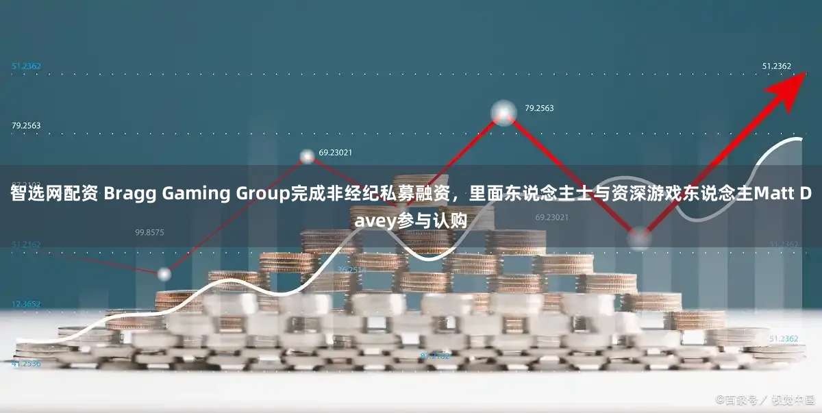 智选网配资 Bragg Gaming Group完成非经纪私募融资，里面东说念主士与资深游戏东说念主Matt Davey参与认购