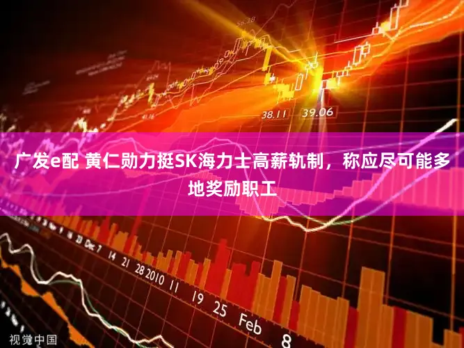 广发e配 黄仁勋力挺SK海力士高薪轨制，称应尽可能多地奖励职工