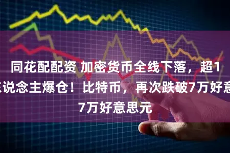 同花配配资 加密货币全线下落，超15万东说念主爆仓！比特币，再次跌破7万好意思元