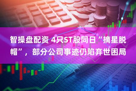 智操盘配资 4只ST股同日“摘星脱帽”，部分公司事迹仍陷弃世困局
