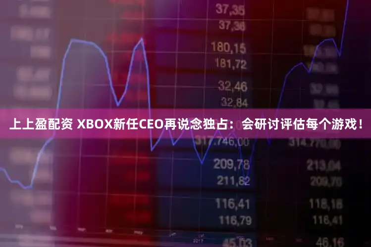 上上盈配资 XBOX新任CEO再说念独占：会研讨评估每个游戏！