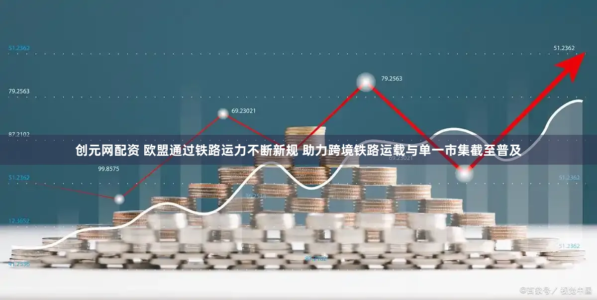 创元网配资 欧盟通过铁路运力不断新规 助力跨境铁路运载与单一市集截至普及