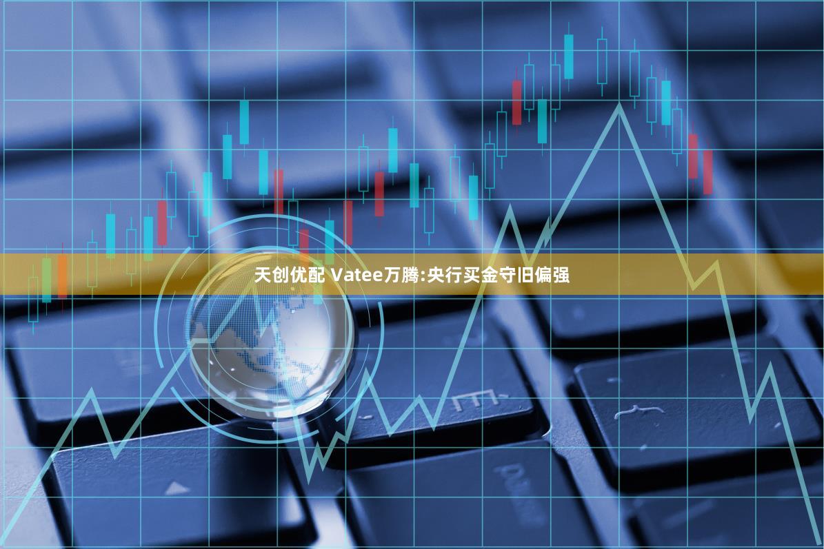 天创优配 Vatee万腾:央行买金守旧偏强