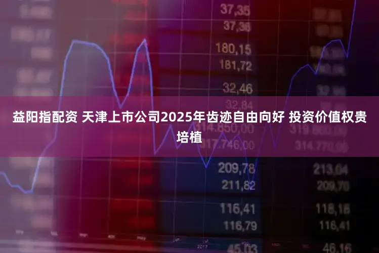 益阳指配资 天津上市公司2025年齿迹自由向好 投资价值权贵培植